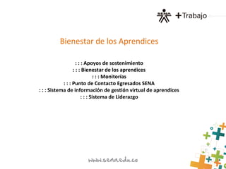 Bienestar de los Aprendices
: : : Apoyos de sostenimiento
: : : Bienestar de los aprendices
: : : Monitorías
: : : Punto de Contacto Egresados SENA
: : : Sistema de información de gestión virtual de aprendices
: : : Sistema de Liderazgo
 