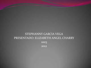 STEPHANNY GARCIA VEGA
PRESENTADO: ELIZABETH ANGEL CHARRY
                1003
                2012
 