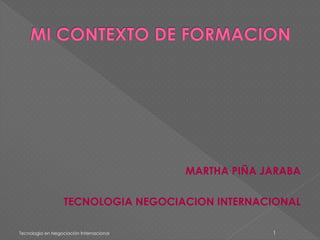 MARTHA PIÑA JARABA 
TECNOLOGIA NEGOCIACION INTERNACIONAL 
Tecnología en Negociación Internacional 1 
 