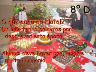 8º D O que acha do Natal?   Dt : não tenho palavras para descrever esta época.  Alunos : deve haver paz, amor e muita harmonia. 
