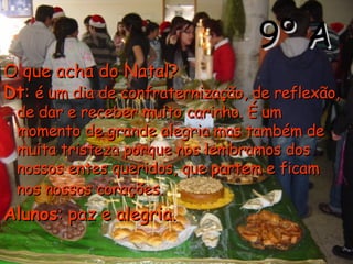 9º A O que acha do Natal? Dt :  é um dia de confraternização, de reflexão, de dar e receber muito carinho. É um momento de grande alegria mas também de muita tristeza porque nos lembramos dos nossos entes queridos, que partem e ficam nos nossos corações.   Alunos : paz e alegria. 