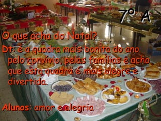 7º A O que acha do Natal?   Dt : é a quadra mais bonita do ano pelo convívio, pelas famílias e acho que esta quadra é mais alegre e divertida. Alunos : amor e alegria  