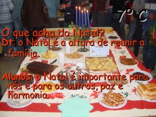 7º C O que acha do Natal?   Dt : o Natal é a altura de reunir a família . Alunos : o Natal é importante para nós e para os outros, paz e harmonia.  