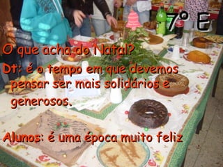 7º E O que acha do Natal?   Dt:  é o tempo em que devemos pensar ser mais solidários e generosos . Alunos : é uma época muito feliz  