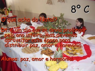 8º C O que acha do Natal?   Dt : é um dia que se devia prolongar pelo ano inteiro, mas devemos aproveitar esta época para distribuir paz, amor e harmonia. Alunos : paz, amor e harmonia.   