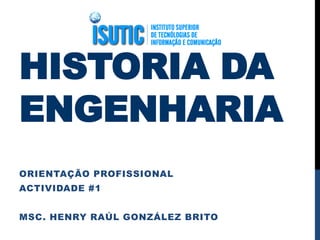 HISTORIA DA
ENGENHARIA
ORIENTAÇÃO PROFISSIONAL
ACTIVIDADE #1
MSC. HENRY RAÚL GONZÁLEZ BRITO
 