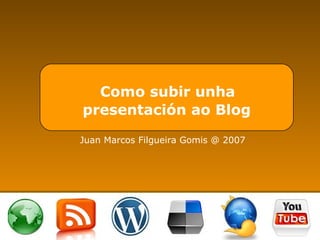 Como subir unha  presentación ao Blog Juan Marcos Filgueira Gomis @ 2007 