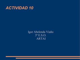 ACTIVIDAD 10




         Igor Abelenda Viaño
               3º E.S.O.
                ARTAI
 
