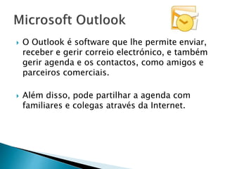  O Outlook é software que lhe permite enviar,
receber e gerir correio electrónico, e também
gerir agenda e os contactos, como amigos e
parceiros comerciais.
 Além disso, pode partilhar a agenda com
familiares e colegas através da Internet.
 
