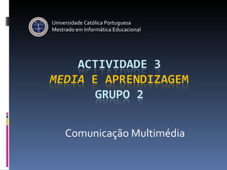 Comunicação Multimédia Universidade Católica Portuguesa Mestrado em Informática Educacional 