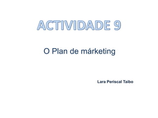 ACTIVIDADE 9 O Plan de márketing Lara PeriscalTaibo 