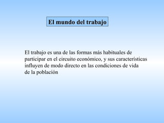 El mundo del trabajoEl mundo del trabajo
El trabajo es una de las formas más habituales de
participar en el circuito económico, y sus características
influyen de modo directo en las condiciones de vida
de la población
 