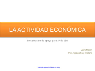 LA ACTIVIDAD ECONÓMICA
Presentación de apoyo para 3º de ESO
fueradeclase-vdp.blogspot.com
Jairo Martín
Prof. Geografía e Historia
 