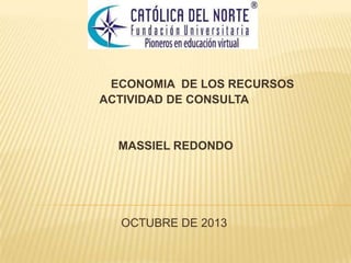 ECONOMIA DE LOS RECURSOS
ACTIVIDAD DE CONSULTA

MASSIEL REDONDO

OCTUBRE DE 2013

 