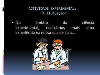 ACTIVIDADE EXPERIMENTAL: “A flutuação”No âmbito da ciência experimental, realizámos mais uma experiência na nossa sala de aula…