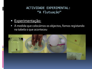 ACTIVIDADE EXPERIMENTAL: “A flutuação”Experimentação:À medida que colocámos os objectos, fomos registando na tabela o que aconteceu