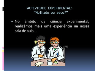 ACTIVIDADE EXPERIMENTAL:“Molhado ou seco?”No âmbito da ciência experimental, realizámos mais uma experiência na nossa sala de aula…
