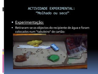 ACTIVIDADE EXPERIMENTAL:“Molhado ou seco”Experimentação:Retiraram-se os objectos do recipiente de água e foram colocados num “tabuleiro” de cartão:
