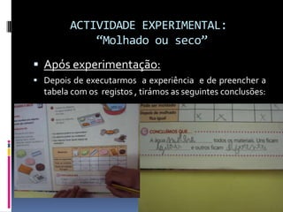 ACTIVIDADE EXPERIMENTAL:“Molhado ou seco”Após experimentação:Depois de executarmos  a experiência e de preencher a tabela com os  registos ,tirámos as seguintes conclusões: