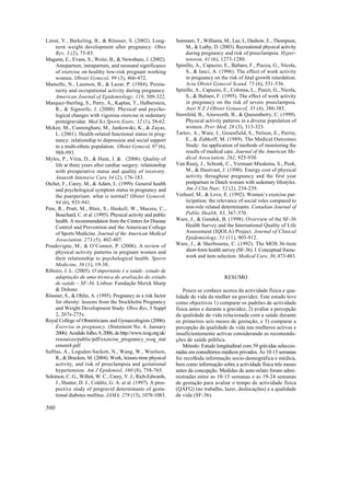 Linné, Y., Barkeling, B., & Rössner, S. (2002). Long-            Sorensen, T., Williams, M., Lee, I., Dashow, E., Thompson,
     term weight development after pregnancy. Obes                    M., & Luthy, D. (2003). Recreational physical activity
     Rev, 3 (2), 75-83.                                               during pregnancy and risk of preeclampsia. Hyper-
Magann, E., Evans, S., Weitz, B., & Newnham, J. (2002).               tension, 41 (6), 1273-1280.
     Antepartum, intrapartum, and neonatal significance          Spinillo, A., Capuzzo, E., Baltaro, F., Piazza, G., Nicola,
     of exercise on healthy low-risk pregnant working                 S., & Iasci, A. (1996). The effect of work activity
     women. Obstet Gynecol, 99 (3), 466-472.                          in pregnancy on the risk of fetal growth retardation.
Mamelle, N., Laumon, B., & Lazar, P. (1984). Prema-                   Acta Obstet Gynecol Scand, 75 (6), 531-536.
     turity and occupational activity during pregnancy.          Spinillo, A., Capuzzo, E., Colonna, L., Piazzi, G., Nicola,
     American Journal of Epidemiology, 119, 309-322.                  S., & Baltaro, F. (1995). The effect of work activity
Marquez-Sterling, S., Perry, A., Kaplan, T., Halberstein,             in pregnancy on the risk of severe preeclampsia.
     R., & Signorile, J. (2000). Physical and psycho-                 Aust N Z J Obstet Gynaecol, 35 (4), 380-385.
     logical changes with vigorous exercise in sedentary         Sternfeld, B., Ainsworth, B., & Quesenberry, C. (1999).
     primigravidae. Med Sci Sports Exerc, 32 (1), 58-62.              Physical activity patterns in a diverse population of
Mckee, M., Cunningham, M., Jankowski, K., & Zayas,                    women. Prev Med, 28 (3), 313-323.
     L. (2001). Health-related functional status in preg-        Tarlov, A., Ware, J., Greenfield, S., Nelson, E., Perrin,
     nancy: relationship to depression and social support             E., & Zubkoff, M. (1989). The Medical Outcomes
     in a multi-ethnic population. Obstet Gynecol, 97 (6),            Study: An application of methods of monitoring the
     988-993.                                                         results of medical care. Journal of the American Me-
Myles, P., Viira, D., & Hunt, J. & . (2006). Quality of               dical Association, 262, 925-930.
     life at three years after cardiac surgery: relationship     Van Raaij, J., Schonk, C., Vermaat-Miedema, S., Peek,
     with preoperative status and quality of recovery.                M., & Hautvast, J. (1990). Energy cost of physical
     Anaesth Intensive Care 34 (2), 176-183.                          activity throughout pregnancy and the first year
Otchet, F., Carey, M., & Adam, L. (1999). General health              postpartum in Dutch women with sedentary lifestyles.
     and psychological symptom status in pregnancy and                Am J Clin Nutr, 52 (2), 234-239.
     the puerperium: what is normal? Obstet Gynecol,             Verhoef, M., & Love, E. (1992). Women’s exercise par-
     94 (6), 935-941.                                                 ticipation: the relevance of social roles compared to
Pate, R., Pratt, M., Blair, S., Haskell, W., Macera, C.,              non-role related determinants. Canadian Journal of
     Bouchard, C. et al. (1995). Physical activity and public         Public Health, 83, 367-370.
     health. A recommendation from the Centers for Disease       Ware, J., & Gandek, B. (1998). Overview of the SF-36
     Control and Prevention and the American College                  Health Survey and the International Quality of Life
     of Sports Medicine. Journal of the American Medical              Assessment (IQOLA) Project. Journal of Clinical
     Association, 273 (5), 402-407.                                   Epidemiology, 51 (11), 903-912.
Poudevigne, M., & O’Connor, P. (2006). A review of               Ware, J., & Sherbourne, C. (1992). The MOS 36-item
     physical activity patterns in pregnant women and                 short-form health survey (SF-36). I. Conceptual frame-
     their relationship to psychological health. Sports               work and item selection. Medical Care, 30, 473-483.
     Medicine, 36 (1), 19-38.
Ribeiro, J. L. (2005). O importante é a saúde: estudo de
     adaptação de uma técnica de avaliação do estado                                    RESUMO
     de saúde – SF-36. Lisboa: Fundação Merck Sharp
     & Dohme.                                                        Pouco se conhece acerca da actividade física e qua-
Rössner, S., & Ohlin, A. (1995). Pregnancy as a risk factor      lidade de vida da mulher na gravidez. Este estudo teve
     for obesity: lessons from the Stockholm Pregnancy           como objectivos 1) comparar os padrões de actividade
     and Weight Development Study. Obes Res, 3 Suppl             física antes e durante a gravidez, 2) avaliar a percepção
     2, 267s-275s.                                               da qualidade de vida relacionada com a saúde durante
Royal College of Obstetricians and Gynaecologists (2006).        os primeiros seis meses de gestação, e 3) comparar a
     Exercise in pregnancy. (Statement No. 4, January            percepção da qualidade de vida nas mulheres activas e
     2006). Acedido Julho, 9, 2006, de http://www.rcog.org.uk/   insuficientemente activas considerando as recomenda-
     resources/public/pdf/exercise_pregnancy_rcog_stat           ções de saúde pública.
     ement4.pdf                                                      Método: Estudo longitudinal com 59 grávidas seleccio-
Saftlas, A., Logsden-Sackett, N., Wang, W., Woolson,             nadas em consultórios médicos privados. Às 10-15 semanas
     R., & Bracken, M. (2004). Work, leisure-time physical       foi recolhida informação socio-demográfica e médica,
     activity, and risk of preeclampsia and gestational          bem como informação sobre a actividade física três meses
     hypertension. Am J Epidemiol, 160 (8), 758-765.             antes da concepção. Medidas de auto-relato foram admi-
Solomon, C. G., Willett, W. C., Carey, V. J., Rich-Edwards,      nistradas entre as 10-15 semanas e as 19-24 semanas
     J., Hunter, D. J., Colditz, G. A. et al. (1997). A pros-    de gestação para avaliar o tempo de actividade física
     pective study of pregravid determinants of gesta-           (QAFG) (no trabalho, lazer, deslocações) e a qualidade
     tional diabetes mellitus. JAMA, 278 (13), 1078-1083.        de vida (SF-36).

500
 
