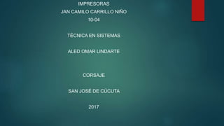 IMPRESORAS
JAN CAMILO CARRILLO NIÑO
10-04
TÉCNICA EN SISTEMAS
ALED OMAR LINDARTE
CORSAJE
SAN JOSÉ DE CÚCUTA
2017
 