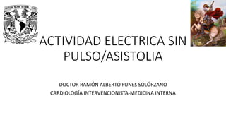 ACTIVIDAD ELECTRICA SIN
PULSO/ASISTOLIA
DOCTOR RAMÓN ALBERTO FUNES SOLÓRZANO
CARDIOLOGÍA INTERVENCIONISTA-MEDICINA INTERNA
 