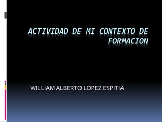 ACTIVIDAD DE MI CONTEXTO DE
FORMACION
WILLIAM ALBERTO LOPEZ ESPITIA
 