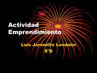 Actividad
Emprendimiento

   Luis Jaramillo Londoño
            8°B
 