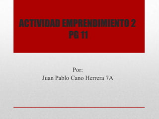 ACTIVIDAD EMPRENDIMIENTO 2
           PG 11


                Por:
     Juan Pablo Cano Herrera 7A
 