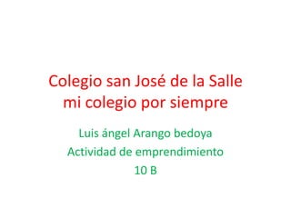 Colegio san José de la Salle
  mi colegio por siempre
    Luis ángel Arango bedoya
  Actividad de emprendimiento
               10 B
 