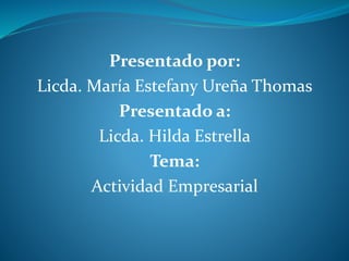 Presentado por:
Licda. María Estefany Ureña Thomas
Presentado a:
Licda. Hilda Estrella
Tema:
Actividad Empresarial
 