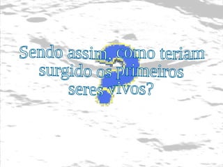 Sendo assim, como teriam  surgido os primeiros seres vivos? 