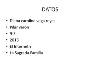DATOS
• Diana carolina vega reyes
• Pilar varon
• 9-5
• 2013
• El Interneth
• La Sagrada Familia
 