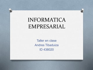 INFORMATICA
EMPRESARIAL
Taller en clase
Andres Tibaduiza
ID 438020
 
