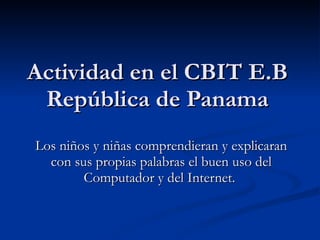 Actividad en el CBIT E.B República de Panama Los niños y niñas comprendieran y explicaran con sus propias palabras el buen uso del Computador y del Internet.  