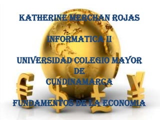 KATHERINE MERCHAN ROJAS
INFORMATICA II

UNIVERSIDAD COLEGIO MAYOR
DE
CUNDINAMARCA
FUNDAMENTOS DE LA ECONOMIA

 