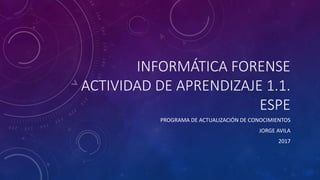 INFORMÁTICA FORENSE
ACTIVIDAD DE APRENDIZAJE 1.1.
ESPE
PROGRAMA DE ACTUALIZACIÓN DE CONOCIMIENTOS
JORGE AVILA
2017
 
