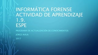 INFORMÁTICA FORENSE
ACTIVIDAD DE APRENDIZAJE
1.9.
ESPE
PROGRAMA DE ACTUALIZACIÓN DE CONOCIMIENTOS
JORGE AVILA
2017
 