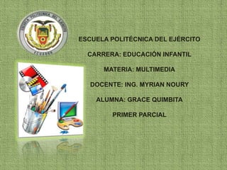 ESCUELA POLITÉCNICA DEL EJÉRCITO 
CARRERA: EDUCACIÓN INFANTIL 
MATERIA: MULTIMEDIA 
DOCENTE: ING. MYRIAN NOURY 
ALUMNA: GRACE QUIMBITA 
PRIMER PARCIAL 
 