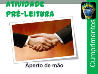 Atividade
pré-leitura




                    Cumprimentos
    Aperto de mão
 