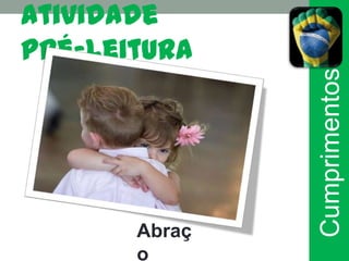 Atividade
pré-leitura




               Cumprimentos
       Abraç
       o
 