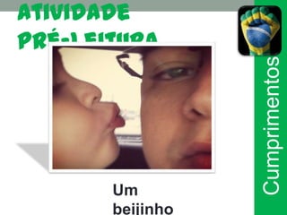Atividade
pré-leitura




                  Cumprimentos
       Um
       beijinho
 