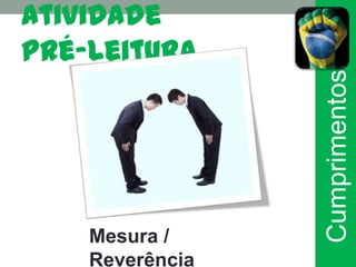 Atividade
pré-leitura




                 Cumprimentos
    Mesura /
    Reverência
 