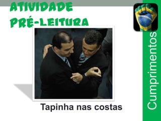 Atividade
pré-leitura




                         Cumprimentos
    Tapinha nas costas
 