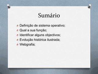 SumárioDefinição de sistema operativo;Qual a sua função;Identificar alguns objectivos;Evolução histórica ilustrada;Webgrafia;