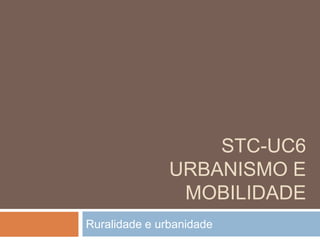 Stc-uc6 Urbanismo e mobilidade  Ruralidade e urbanidade 