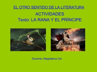 EL OTRO SENTIDO DE LA LITERATURA
          ACTIVIDADES
 Texto: LA RANA Y EL PRÍNCIPE




        Docente: Magdalena Cid
 