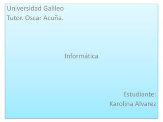 Universidad Galileo
Tutor. Oscar Acuña.
Informática
Estudiante:
Karolina Alvarez
 