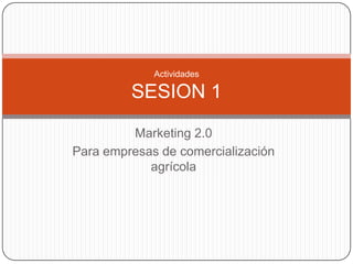Marketing 2.0  Para empresas de comercialización agrícola Actividades SESION 1  