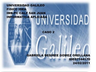 UNIVERSIDAD GALILEO FISICC IDEA IMB-PC CALZ SAN JUAN INFORMATICA APLICADA CASO 2 GABRIELA DESIREE GOMEZ ORELLANA IDE07144170 24/02/2011 